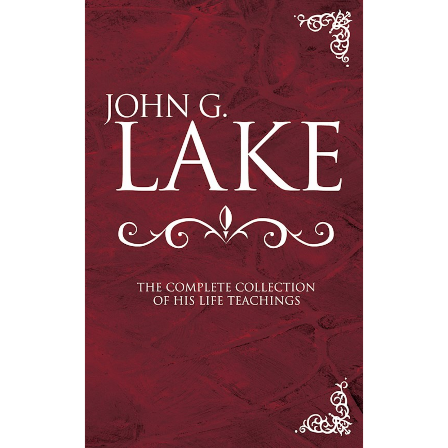 John G. Lake: The Complete Collection of His Life Teachings